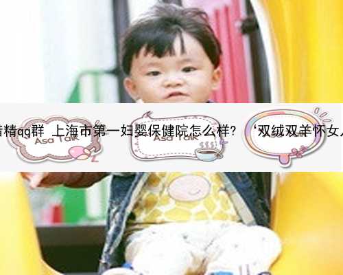 上海代生借精qq群 上海市第一妇婴保健院怎么样? ‘双绒双羊怀女儿的症状’